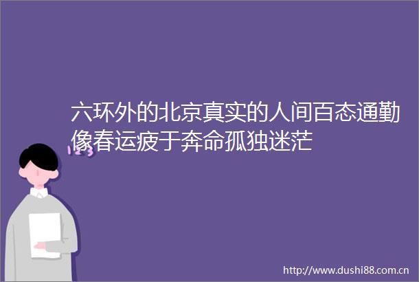 六环外的北京真实的人间百态通勤像春运疲于奔命孤独迷茫