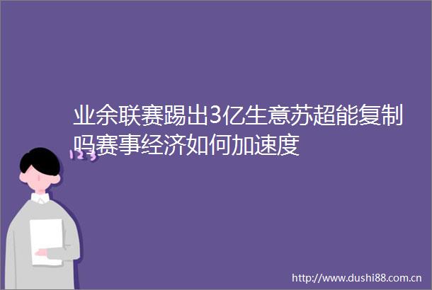 业余联赛踢出3亿生意苏超能复制吗赛事经济如何加速度