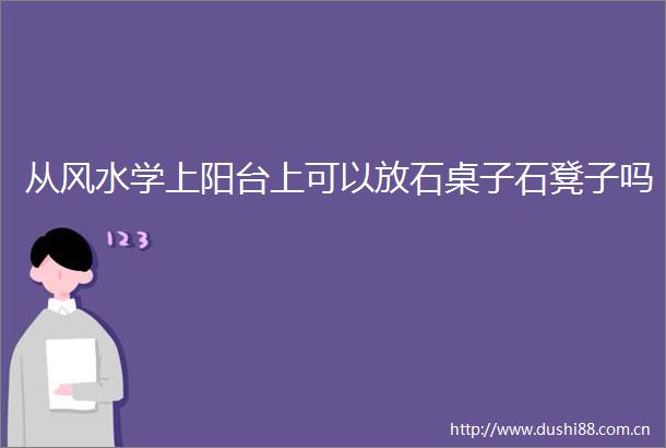 从风水学上阳台上可以放石桌子石凳子吗