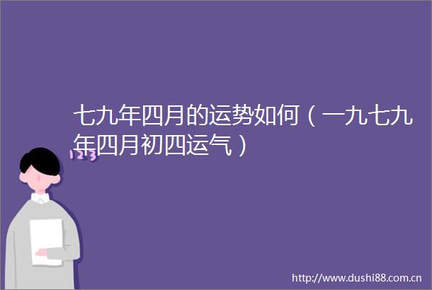 七九年四月的运势如何（一九七九年四月初四运气）