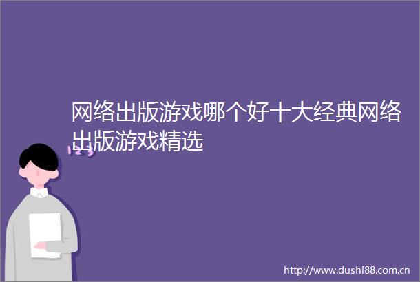 网络出版游戏哪个好十大经典网络出版游戏精选