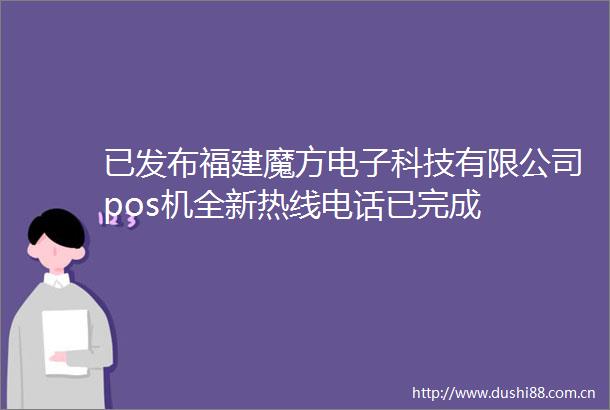 已发布福建魔方电子科技有限公司pos机全新热线电话已完成