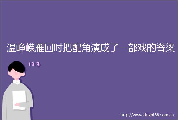 温峥嵘雁回时把配角演成了一部戏的脊梁