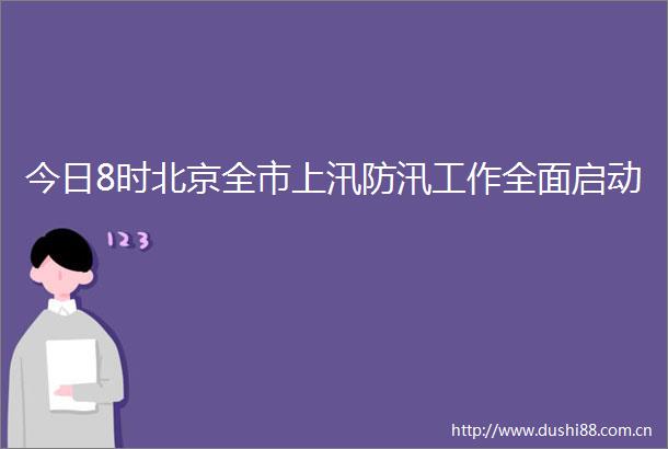 今日8时北京全市上汛防汛工作全面启动
