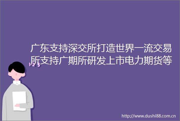 广东支持深交所打造世界一流交易所支持广期所研发上市电力期货等重大战略品种