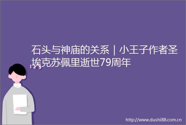 石头与神庙的关系｜小王子作者圣埃克苏佩里逝世79周年
