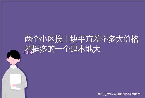 两个小区挨上块平方差不多大价格差挺多的一个是本地大