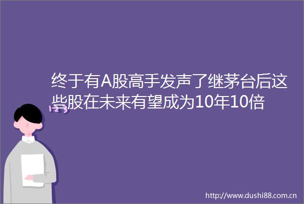 终于有A股高手发声了继茅台后这些股在未来有望成为10年10倍大牛股写给所有亏钱的朋友