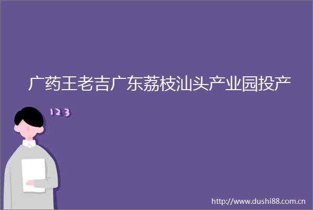 广药王老吉广东荔枝汕头产业园投产