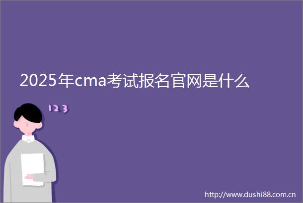 2025年cma考试报名官网是什么
