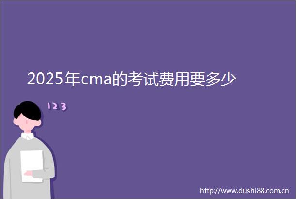 2025年cma的考试费用要多少