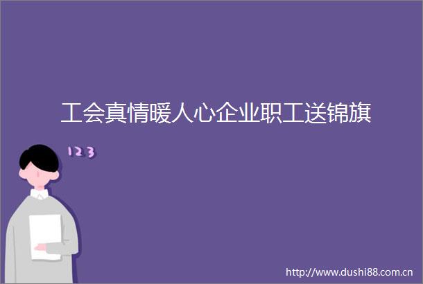 工会真情暖人心企业职工送锦旗