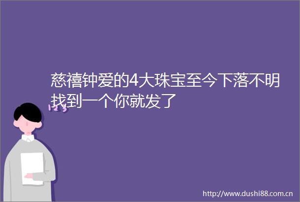 慈禧钟爱的4大珠宝至今下落不明找到一个你就发了