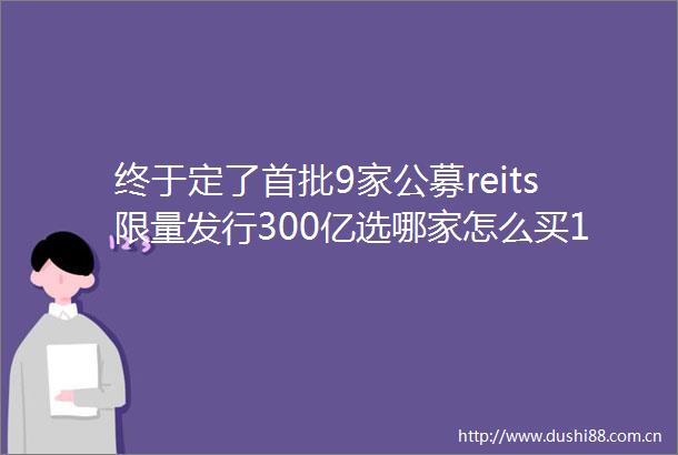 终于定了首批9家公募reits限量发行300亿选哪家怎么买10问10答最全解读来了