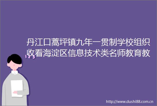 丹江口蒿坪镇九年一贯制学校组织收看海淀区信息技术类名师教育教学实践研讨会