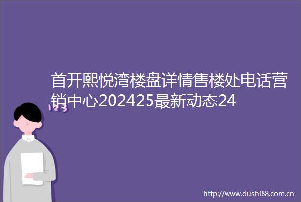 首开熙悦湾楼盘详情售楼处电话营销中心202425最新动态24小时咨询服务