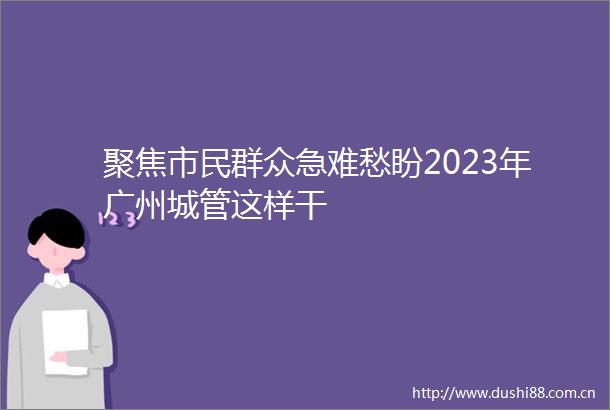 聚焦市民群众急难愁盼2023年广州这样干