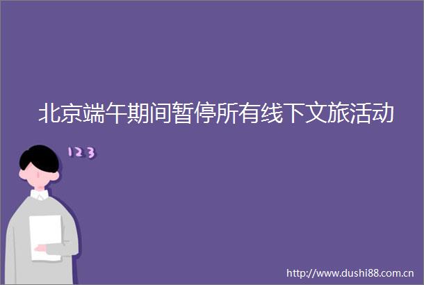 北京端午期间暂停所有线下文旅活动