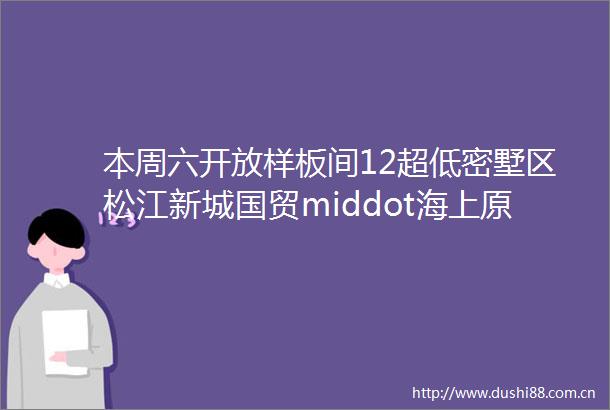 本周六开放样板间12超低密墅区松江新城国贸middot海上原墅产品细节首发将推洋房amp叠墅amp联排
