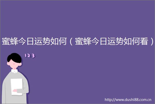 蜜蜂今日运势如何（蜜蜂今日运势如何看）
