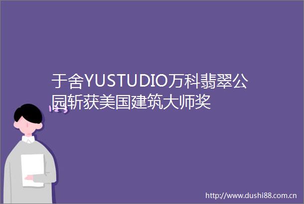 于舍YUSTUDIO万科翡翠公园斩获美国建筑大师奖
