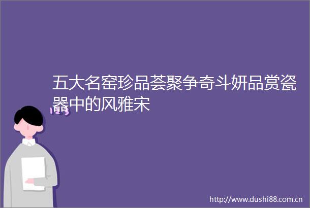 五大名窑珍品荟聚争奇斗妍品赏瓷器中的风雅宋
