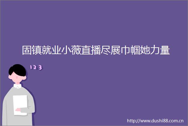 固镇就业小薇直播尽展巾帼她力量