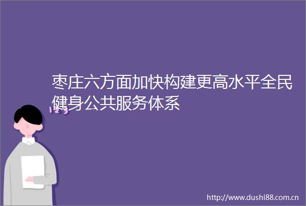 枣庄六方面加快构建更高水平全民健身公共服务体系