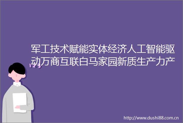 军工技术赋能实体经济人工智能驱动万商互联白马家园新质生产力产业集群盛典隆重举行