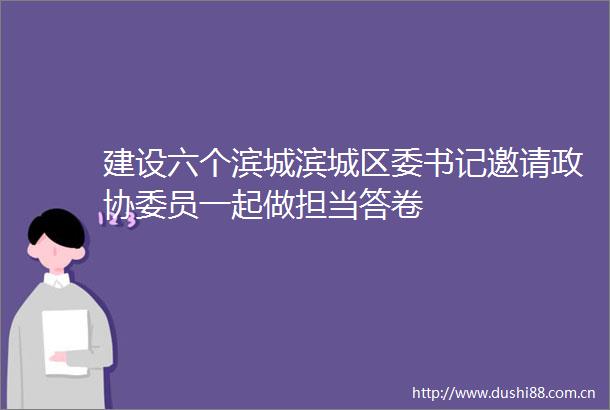 建设六个滨城滨城区委书记邀请政协委员一起做担当答卷