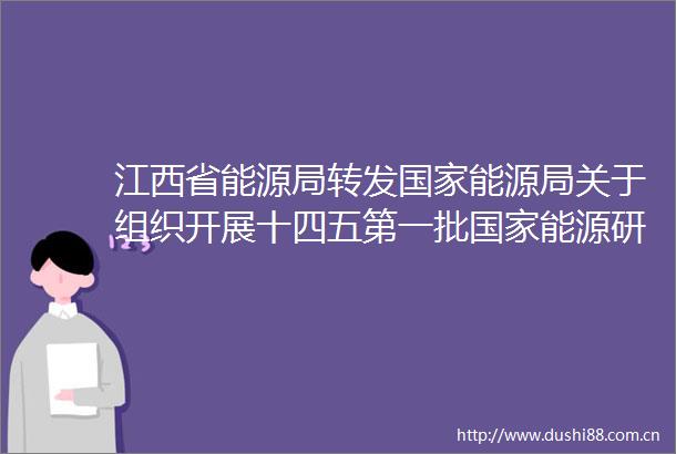江西省能源局转发能源局关于组织开展十四五第一批能源研发创新平台认定工作的通知赣能新能字〔2021〕74号