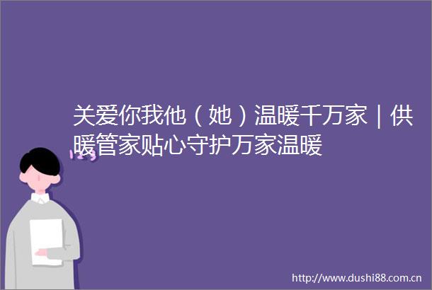 关爱你我他（她）温暖千万家｜供暖管家贴心守护万家温暖
