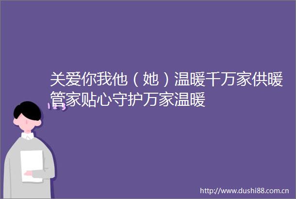 关爱你我他（她）温暖千万家供暖管家贴心守护万家温暖