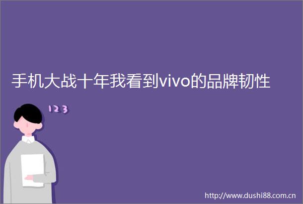 手机大战十年我看到vivo的品牌韧性