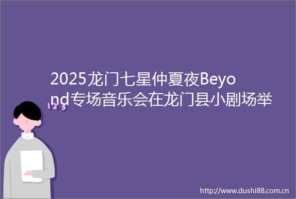2025龙门七星仲夏夜Beyond专场音乐会在龙门县小剧场举办