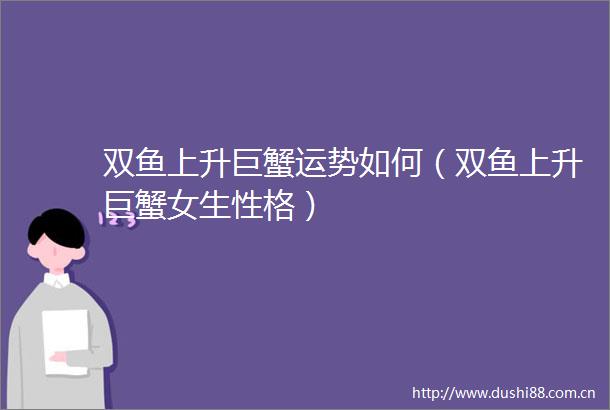 双鱼上升巨蟹运势如何（双鱼上升巨蟹女生性格）
