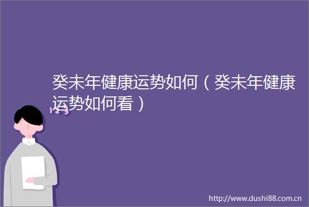 癸未年健康运势如何（癸未年健康运势如何看）