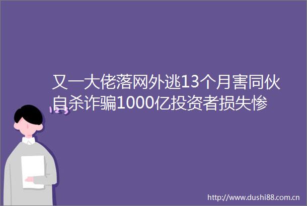 又一大佬落网外逃13个月害同伙诈1000亿投资者损失惨重