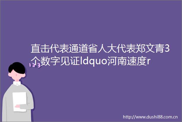 直击代表通道省人大代表郑文青3个数字见证ldquo河南速度rdquo