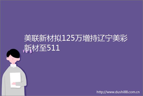 美联新材拟125万增持辽宁美彩新材至511