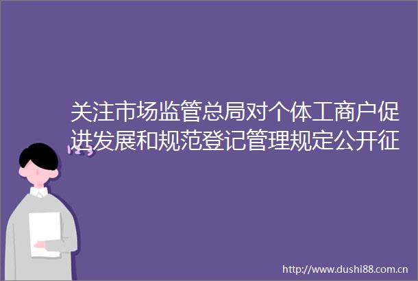 关注市场监管总局对个体工商户促进发展和规范登记管理规定公开征求意见