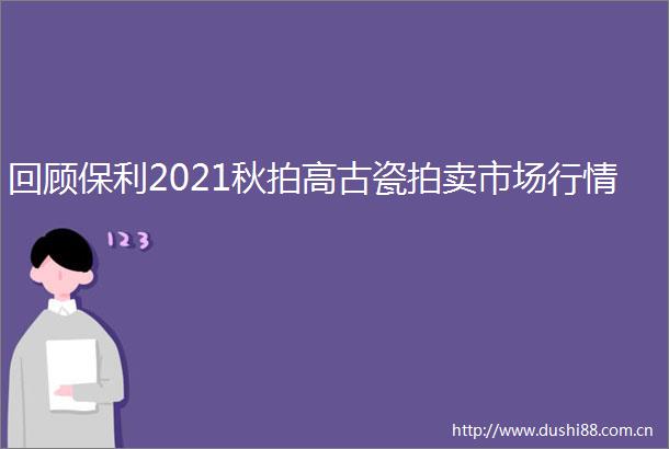 回顾保利2021秋拍高古瓷拍卖市场行情