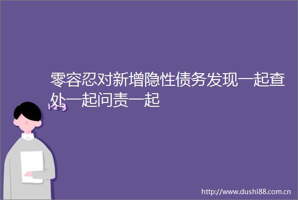 零容忍对新增隐性债务发现一起查处一起问责一起