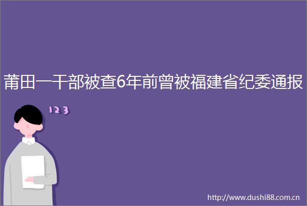莆田一被查6年前曾被福建省纪委通报