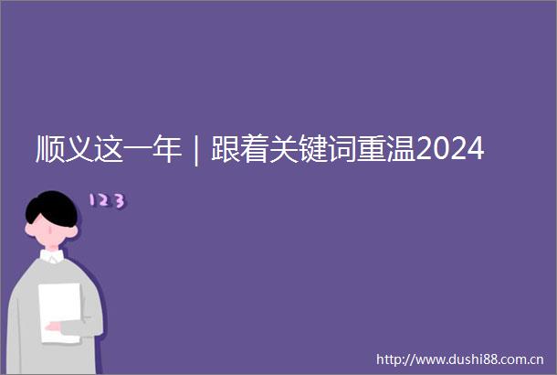 顺义这一年｜跟着关键词重温2024