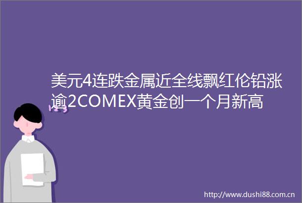 美元4连跌金属近全线飘红伦铅涨逾2COMEX黄金创一个月新高
