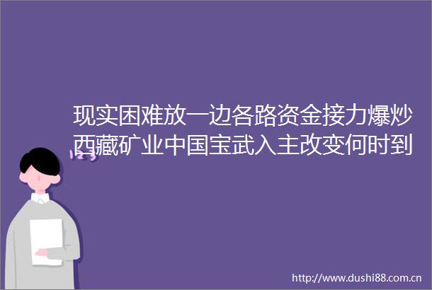 现实困难放一边各路资金接力爆炒西藏矿业宝武入主改变何时到来