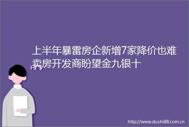 上半年暴雷房企新增7家降价也难卖房开发商盼望金九银十