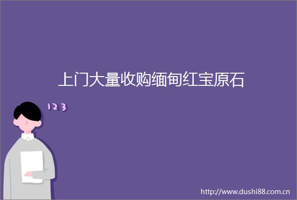 上门大量收购缅甸红宝原石