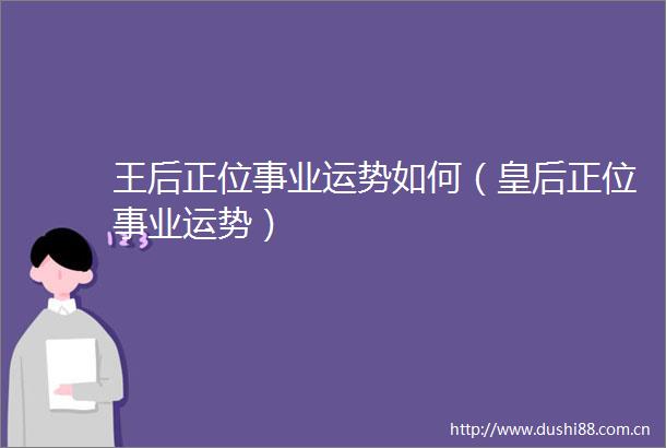 王后正位事业运势如何（皇后正位事业运势）